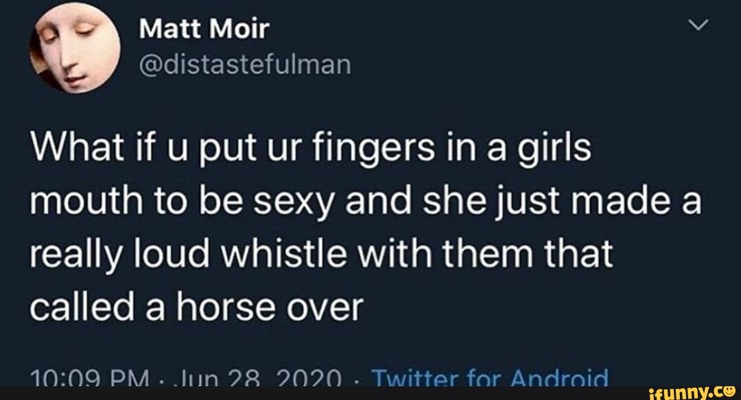 What if u put ur fingers in a girls
mouth to be sexy and she just made a
really loud whistle with them that
called a horse over