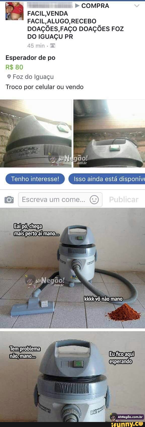 ada COMPRA
FACIL VENDA
FACIL,ALUGO,RECEBO
I
DOAÇÕES, FAÇO DOAÇÕES FOZ
DO IGUAÇU PR
45 min E
Esperador de po
9 Foz do Iguaçu
Troco por celular ou vendo