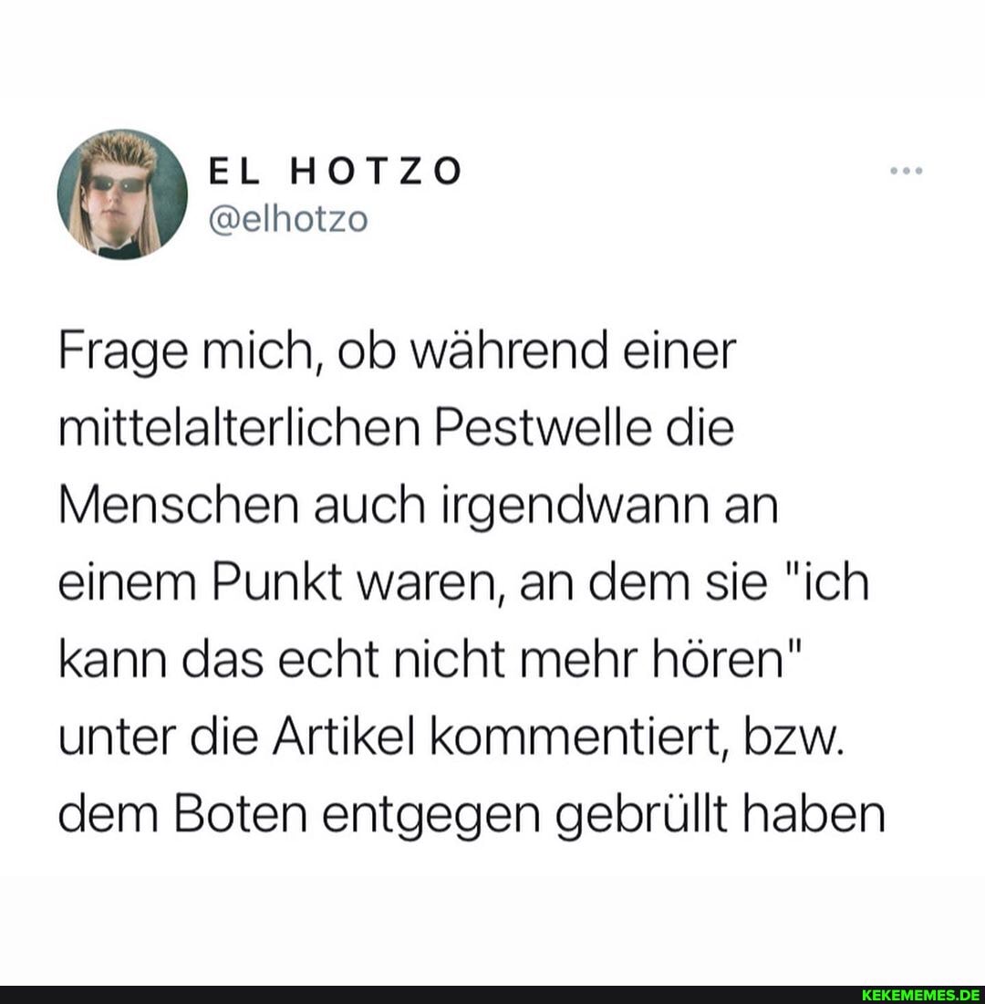 Frage mich, ob während einer mittelalterlichen Pestwelle die
Menschen auch irgendwann an einem Punkt waren, an dem sie "ich kann das echt nicht mehr hören" unter die Artikel kommentiert, bzw.
dem Boten entgegen gebrüllt haben