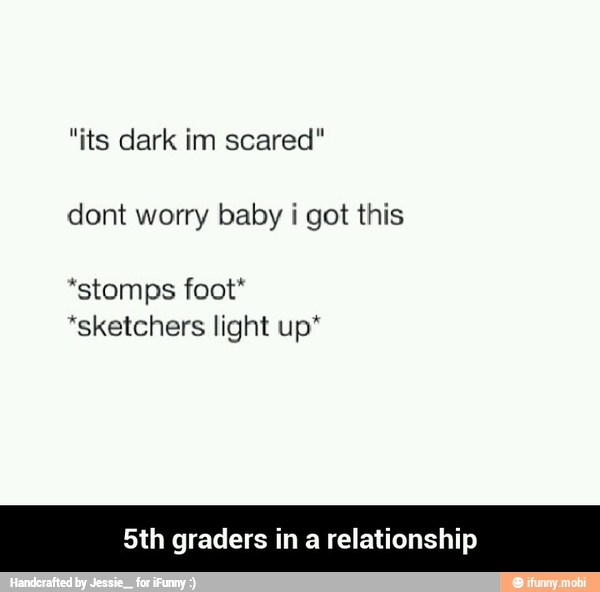 dont worry baby i got this
"stomps foot*
*sketchers light up"
5th graders in a relationship - 5th graders in a relationship