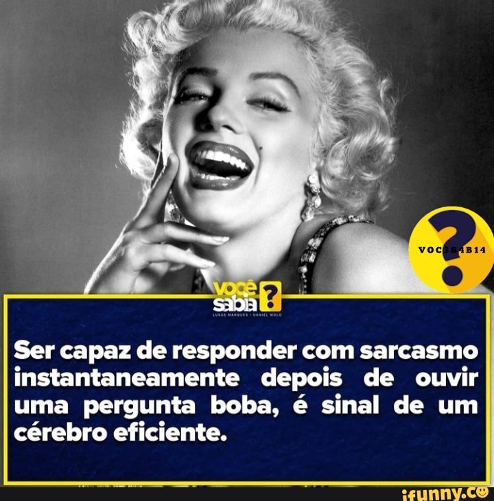 Ser capaz de responder com sarcasmo instantaneamente depois de ouvir uma pergunta boba, é sinal de um cérebro eficiente.