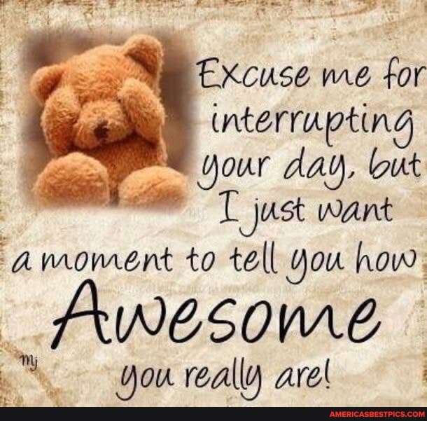 Excuse me for
interrupting your day, but
T just want
amoment to tell you how
Awesome
you really are!