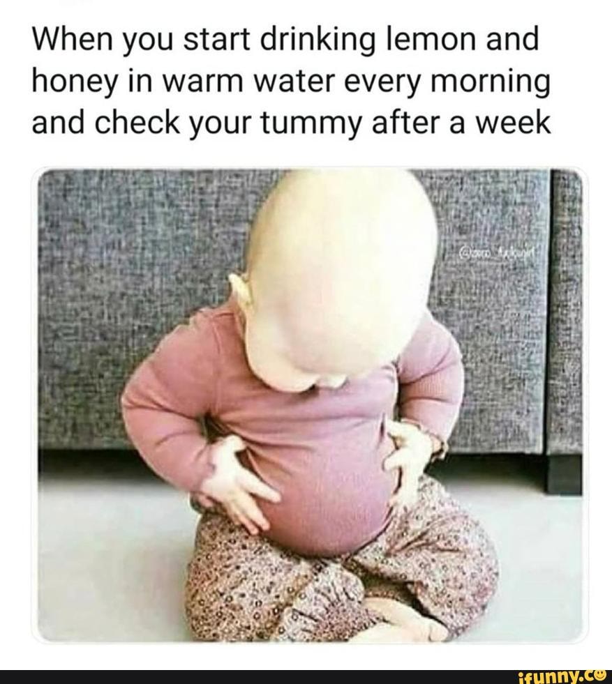 When you start drinking lemon and honey in warm water every morning and check your tummy after a week