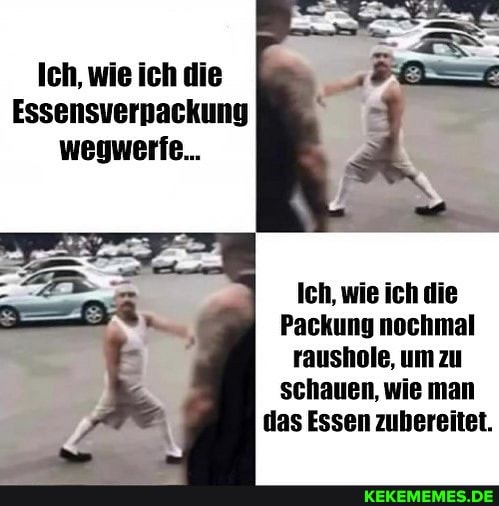 Ich, wie ich die
Essensverpackung wegwerfe...
Ich, wie ich die
Packung nochmal raushole, um zu schauen, wie man das Essen zubereitet.