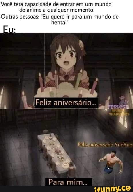 Você terá capacidade de entrar em um mundo de anime a qualquer momento
Outras pessoas: "Eu quero ir para um mundo de
hentar
Eu:
Feliz aniversário.
Felidaniversário YunYun
Para mim...