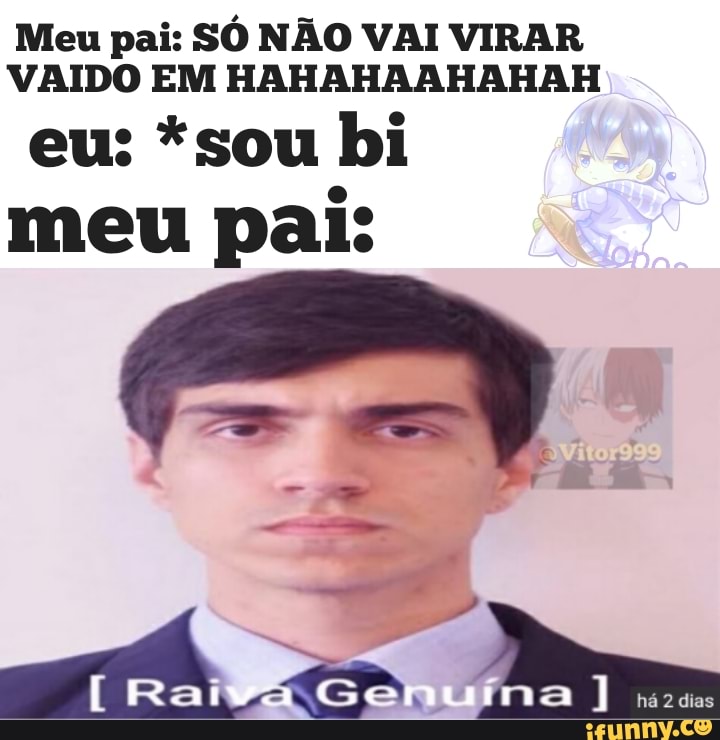 Meu pai: SÓ NÃO VAI VIRAR VAIDO EM HAHAHAAHAHAH
eu: *sou bi meu pai: