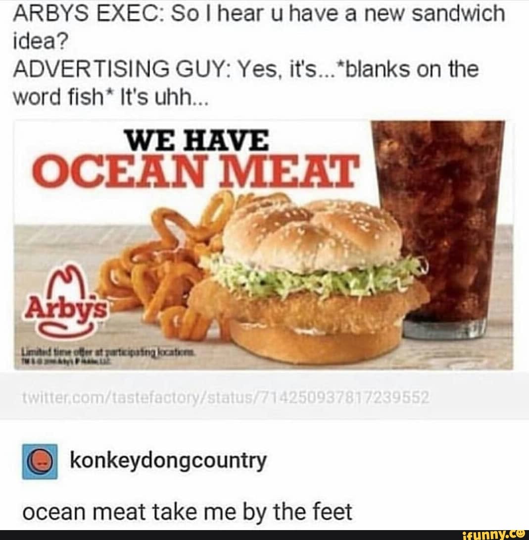 ARBYS EXEC: So hear u have a new sandwich idea?
ADVERTISING GUY: Yes, it's...*blanks on the word fish* It's uhh...
WE HAVE
lay ab cx, BA
@ konkeydongcountry
ocean meat take me by the feet