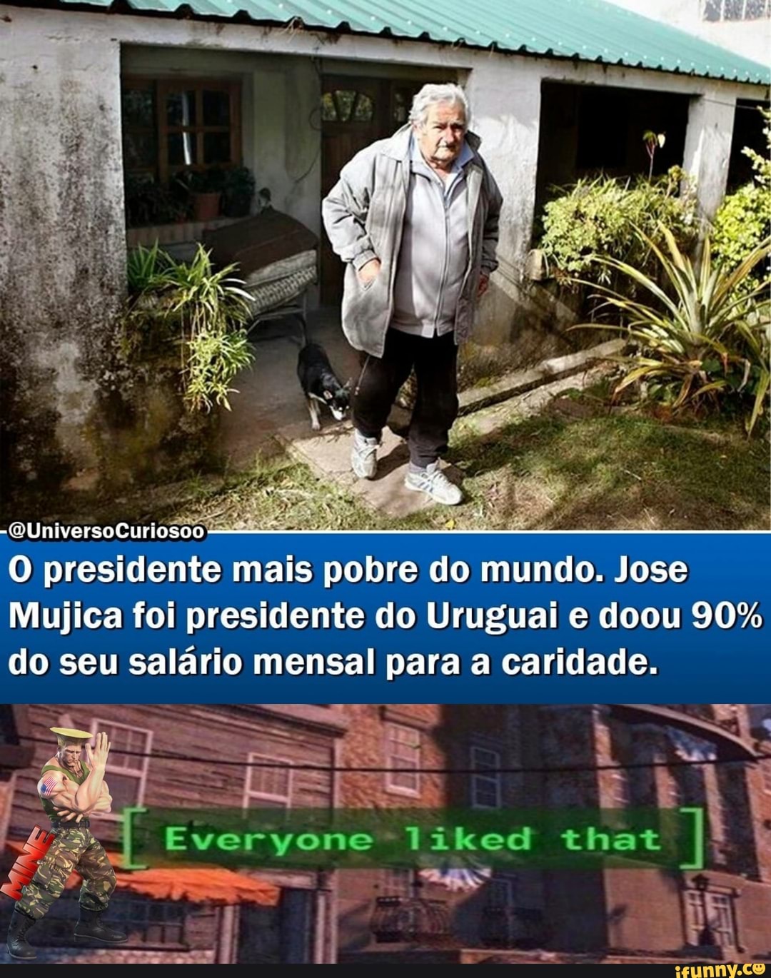 -(UniversoCuriosoo
O presidente mais pobre do mundo. Jose
Mujica foi presidente do Uruguai e doou 90%
do seu salário mensal para a caridade.
Everyone that