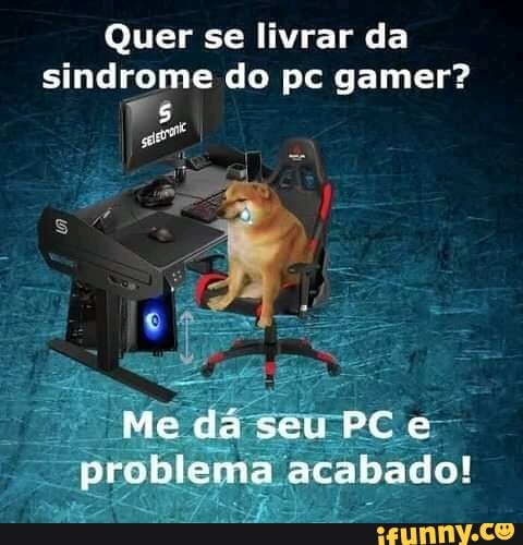 Quer se livrar da sindrome do pc gamer?
Me dá seu PC e
problema acabado!