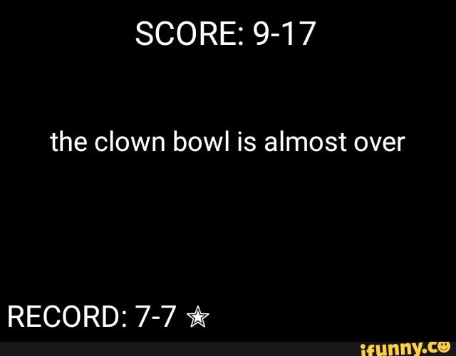 SCORE: 9-17
the clown bowl is almost over