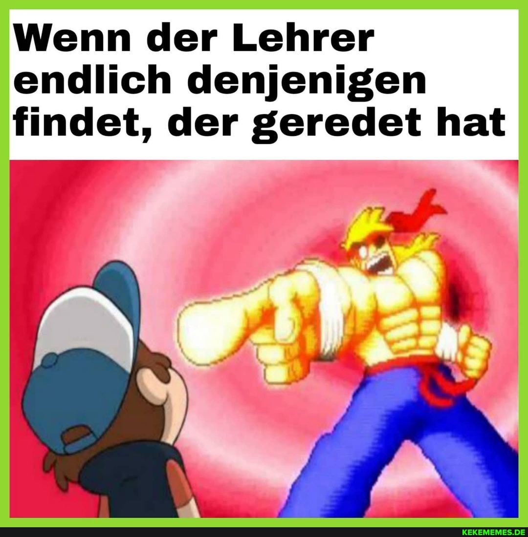 Wenn der Lehrer
endlich denjenigen
findet, der geredet hat