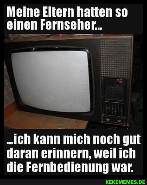 Meine Eltern hatten so einen Fernseher...
"eh kann mich noch gut daran erinnern, weil ich die Fernhedienung war.