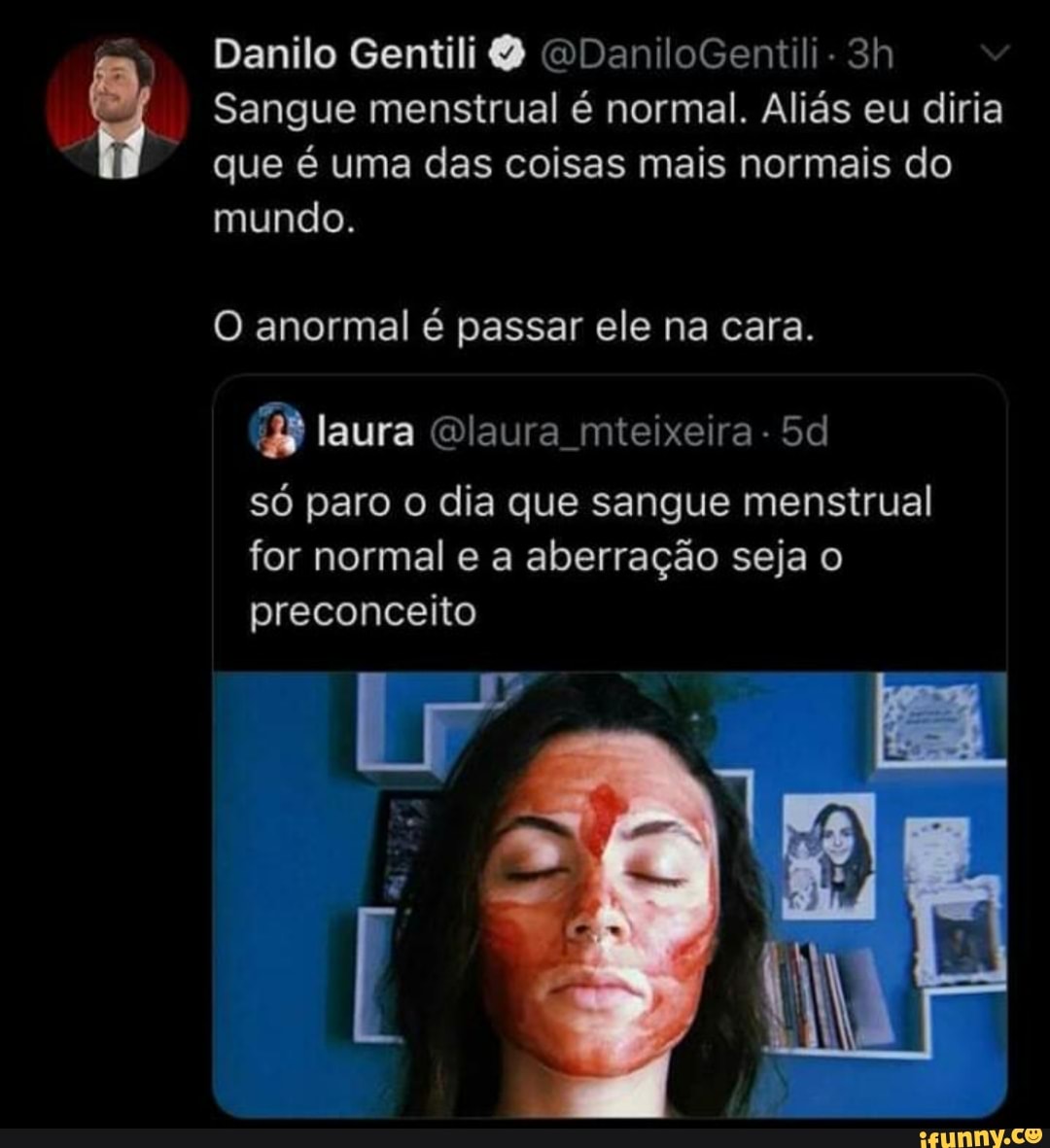 Sangue
que é uma das coisas mais normais do
mundo.
O anormal é passar ele na cara.
fi) laura @laura_mteixeira 5d
só paro o dia que sangue menstrual
for normal e a aberração seja o
preconceito
