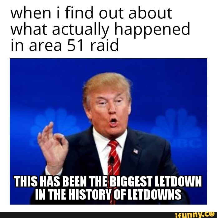 when i find out about what actually happened in area 51 raid
NY THIS HAS BEEN THE BIGGEST LETDOWN IN THE HISTORY OF LETDOWNS
