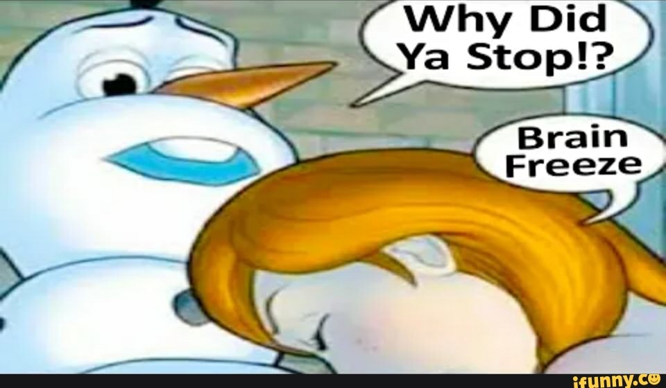 Why Did Ya Stop Brain Freeze Ifunny