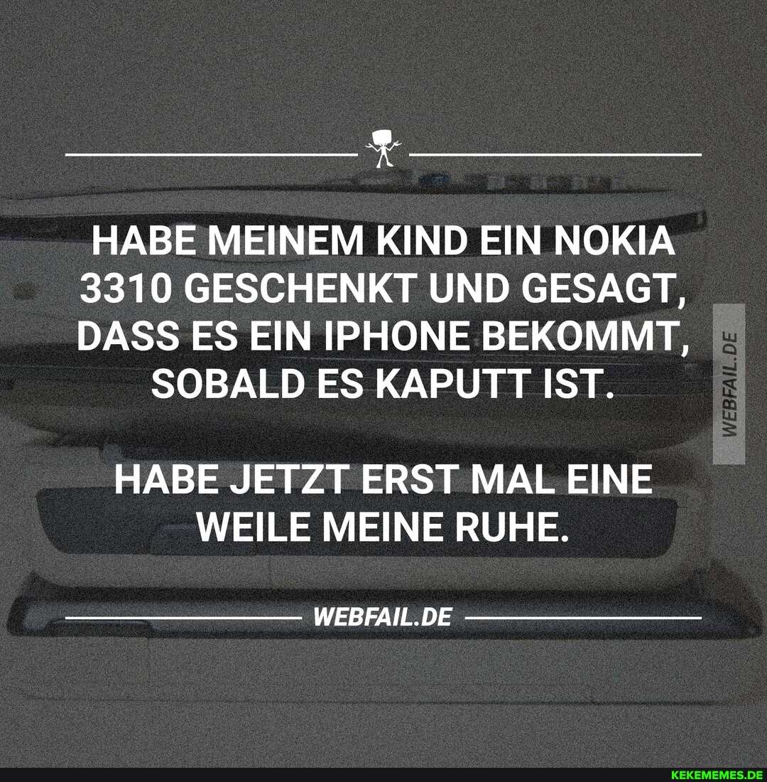 HABE MEINEM KIND EIN NOKIA
3310 GESCHENKT UND GESAGT,
DASS ES EIN IPHONE BEKOMMT,
SOBALD ES KAPUTT IST.
HABE JETZT ERST MAL EINE WEILE MEINE RUHE.
WEBFAIL.DE