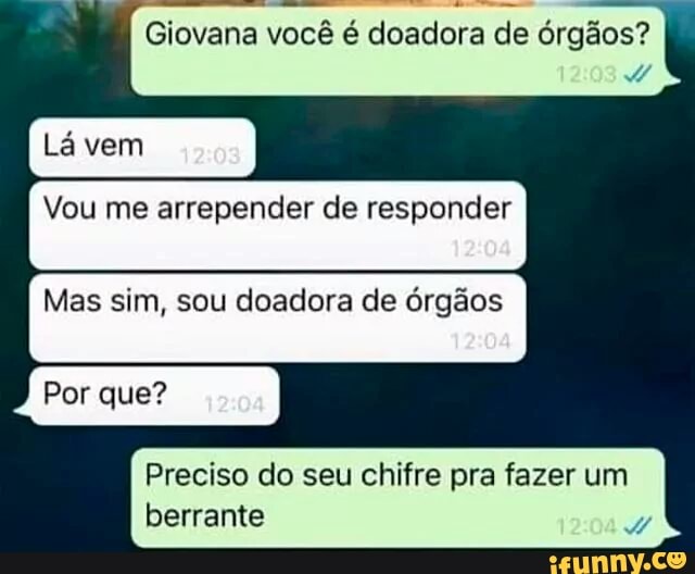 Giovana você é doadora de órgãos?
Vou me arrepender de responder
Mas sim, sou doadora de órgãos
Por que?
Preciso do seu chifre pra fazer um
berrante
