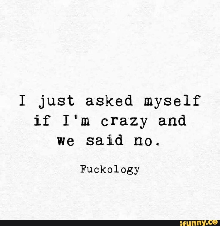 I just asked myself if I'm crazy and we said no. Fuckology - iFunny