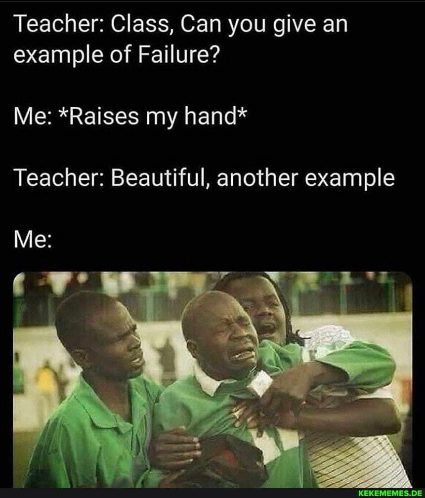 Teacher: Class, Can you give an example of Failure?
Me: *Raises my hand*
Teacher: Beautiful, another example
Me: