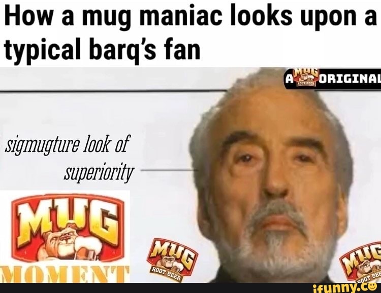 How a mug maniac looks upon a typical barq's fan DRIGINAI sigmugture