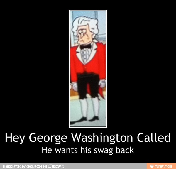 Hey George Washington Called
He wants his swag back - Hey George Washington Called
He wants his swag back