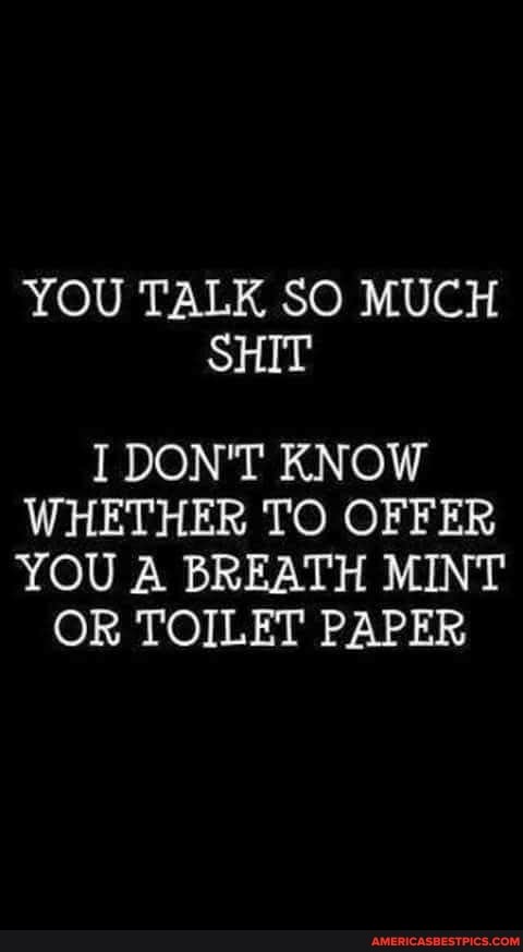 YOU TALK SO MUCH SHIT
I DON'T KNOW WHETHER TO OFFER YOU A BREATH MINT
OR TOILET PAPER
