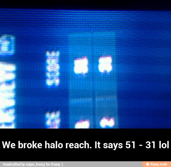 We broke halo reach. It says 51
31 lol - We broke halo reach. It says 51 - 31 lol
