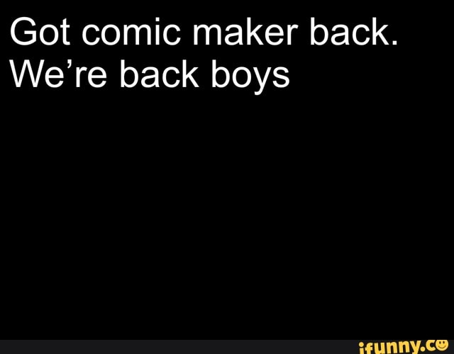 Got comic maker back.
We're back boys