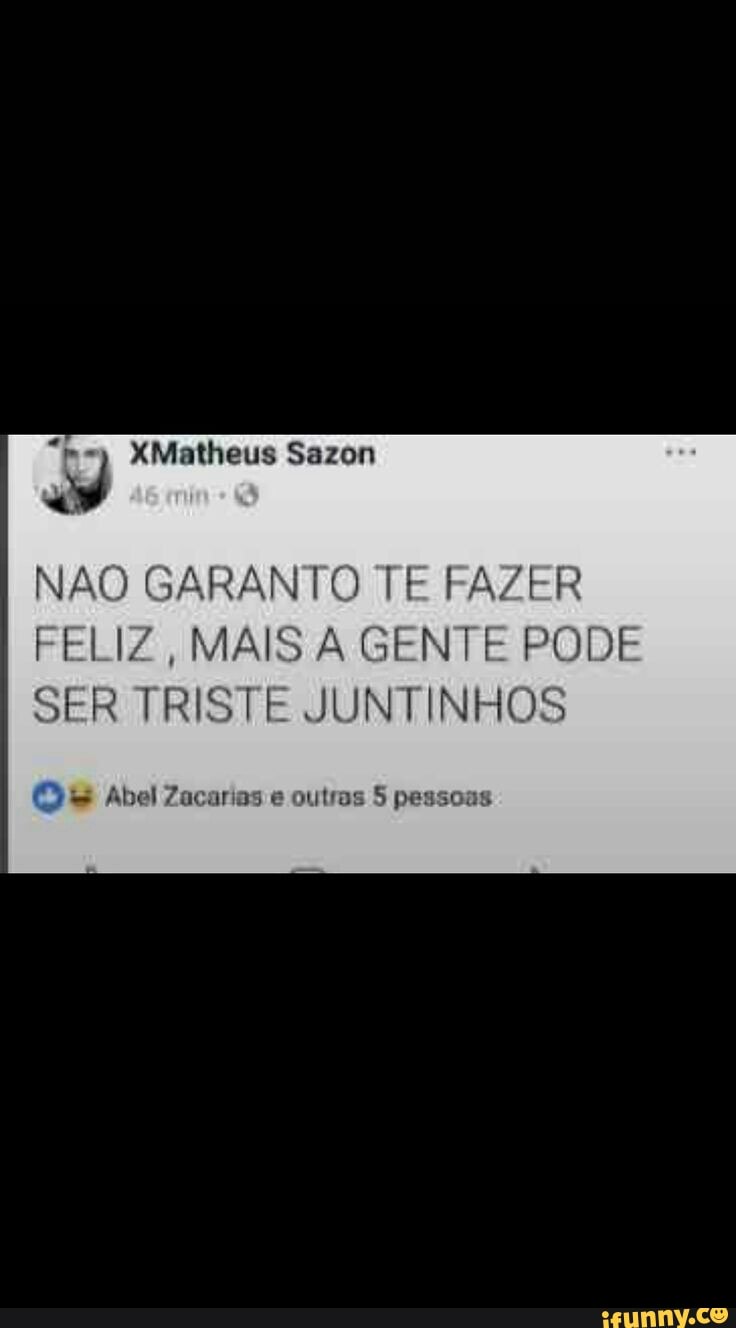 NAO GARANTO TE FAZER
FELIZ, MAIS A GENTE PODE
SER TRISTE JUNTINHOS
O Abel Zacarias e outros 5 pessoas