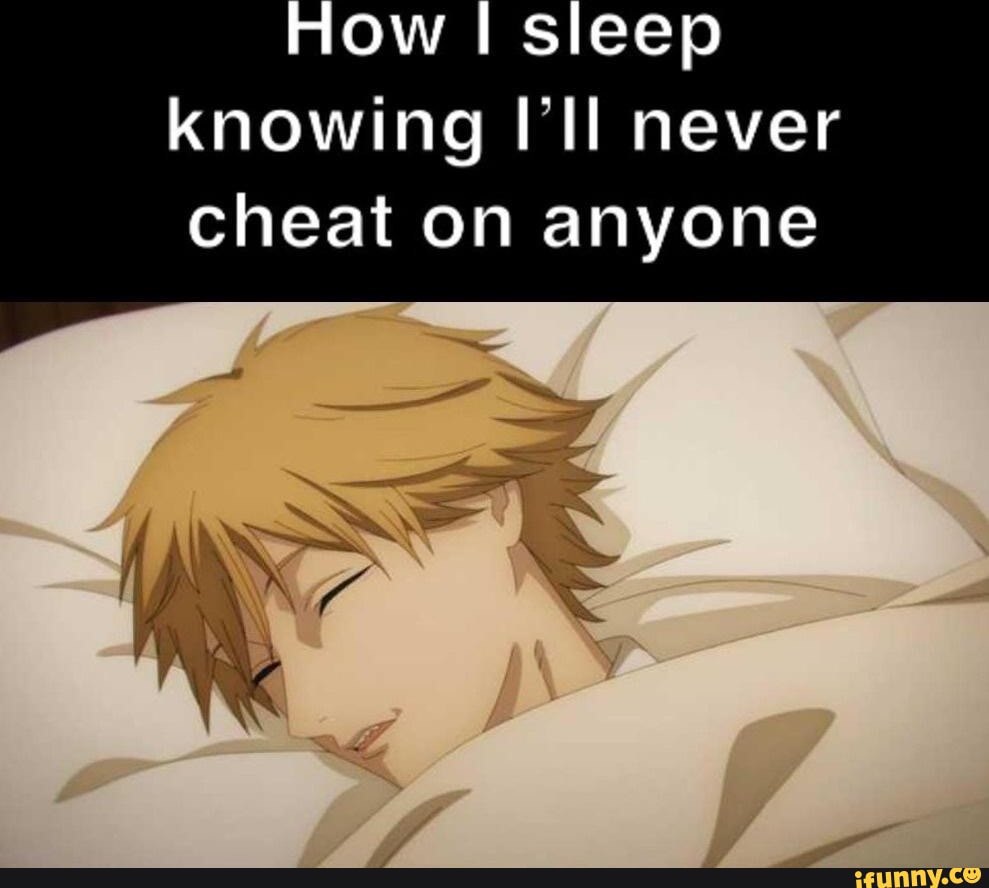 Ow I sleep knowing I'll never cheat on anyone iFunny