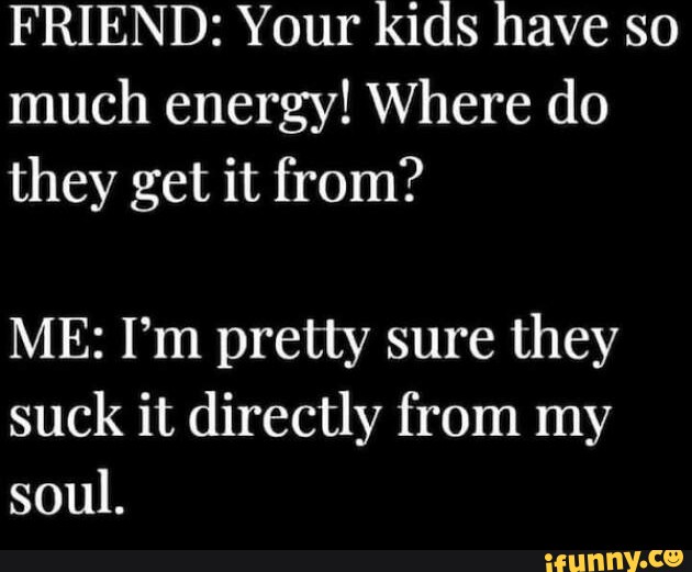 FRIEND: Your kids have so much energy! Where do they get it from? ME: I ...