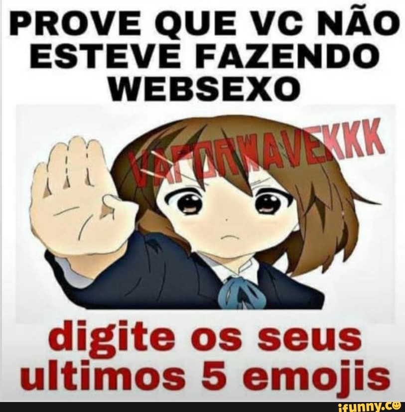 PROVE QUE VC NÃO ESTEVE FAZENDO WEBSEXO
digite os seus ultimos 5 emojis