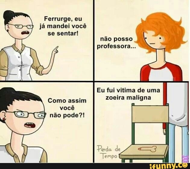 Ferrurge, eu já mandei você se sentar!
não posso professora...
Eu fui vitima de uma zoeira maligna
Como assim você não pode?!