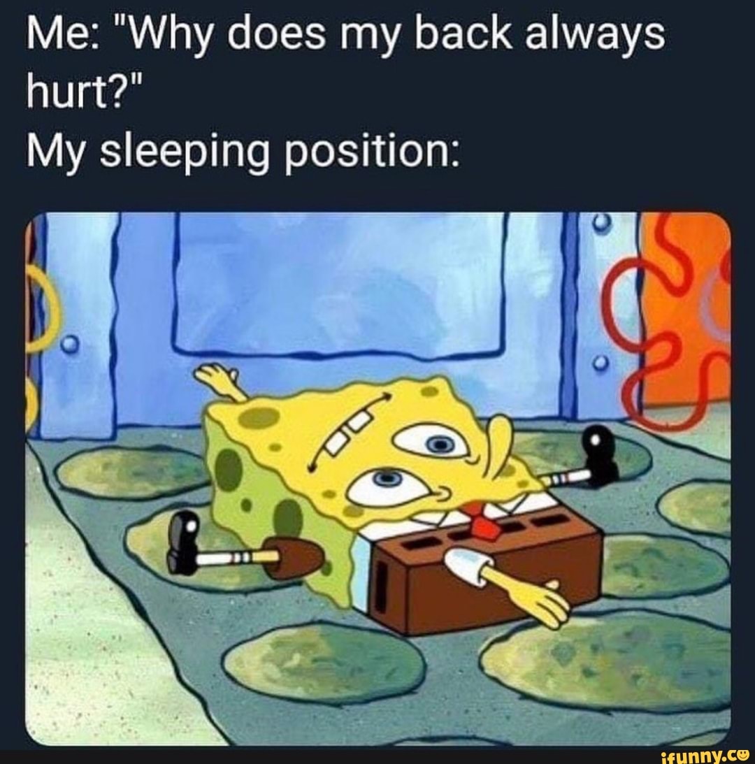 Me "Why does my back always hurt?" My sleeping position iFunny