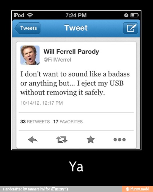 I don't want to sound like a
badass
or
anything but... I eject my USB
without removing it safely. - Ya