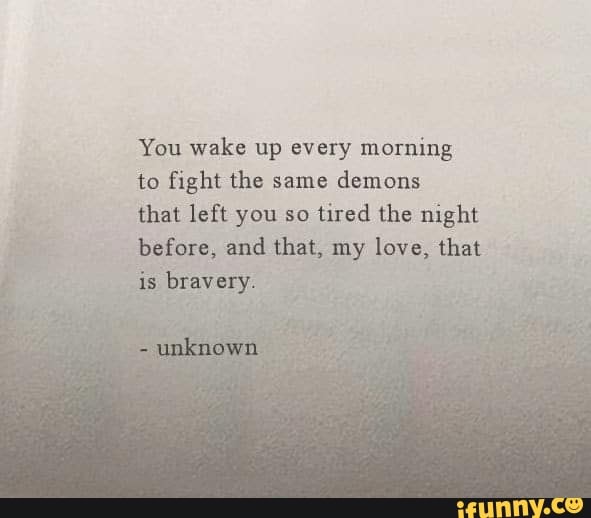 You Wake Up Every Morning To Fight The Same Demons That Left You So Tired The Night Every Ifunny