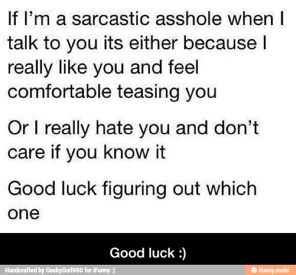 If 'm a sarcastic asshole when I
talk to you its either because I
really like you and feel
comfortable teasing you
Or I really hate you and don't
care if you know it
Good luck figuring out which
one - Good luck :)