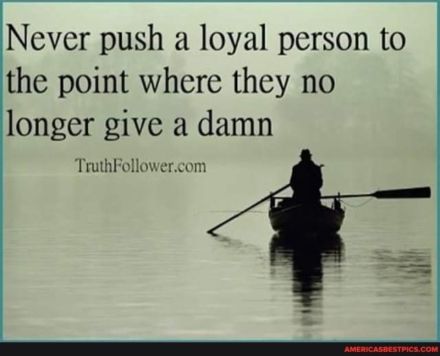 Never push a loyal person to the point where they no longer give a damn
Truth tow