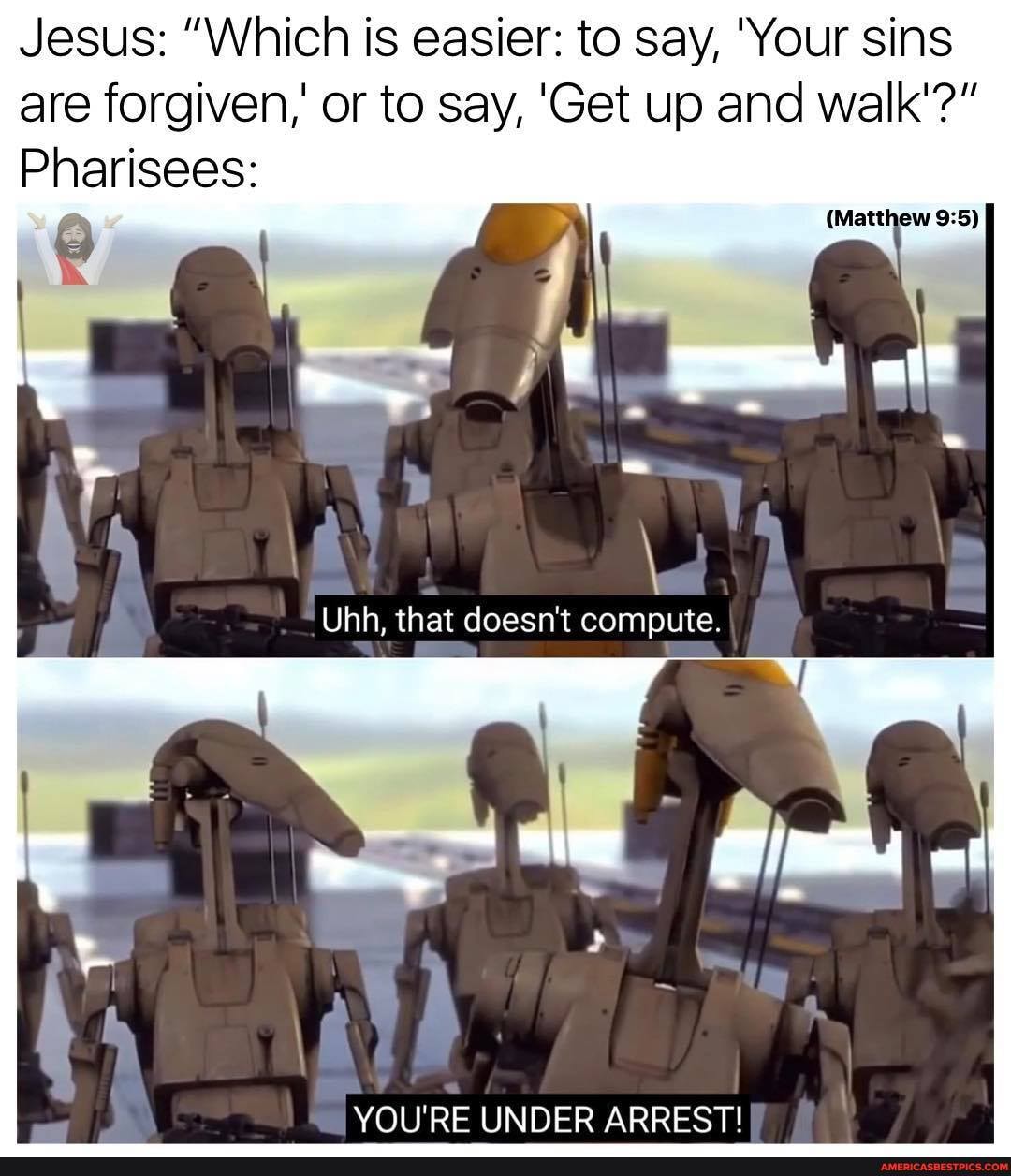 Jesus: "Which is easier: to say, 'Your sins are forgiven,' or to say, 'Get up and walk'?"
Pharisees:
(Matthew
YOU'RE UNDER ARREST!