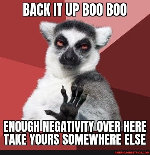 BACK IT UP BOO
ENOUGH NEGATIVITY OVER HERE TAKE YOURS SOMEWHERE ELSE