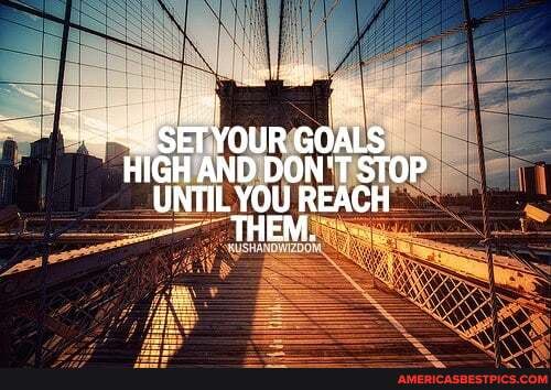 SET YOUR GOALS HIGH AND DON'T STOP UNTIL YOU REACH