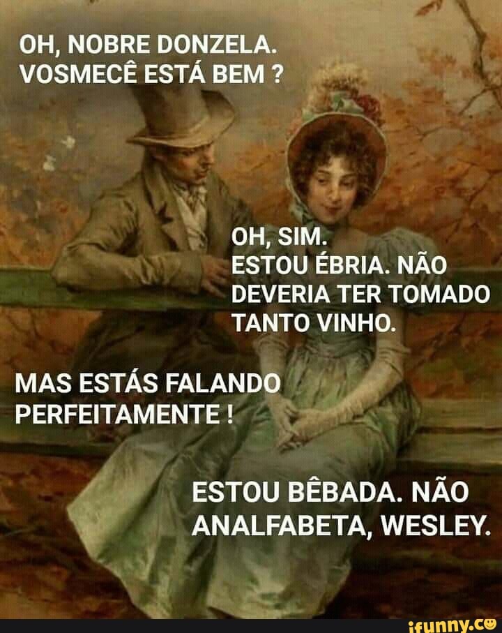 OH, NOBRE
DONZELA.
VOSMECÊ ESTÁ BE
Nu ESTOU ÉBRIA. NÃO
DEVERIA TER TOMADO
TANTO VINHO.
3
MAS ESTÁS FALANDO Ps