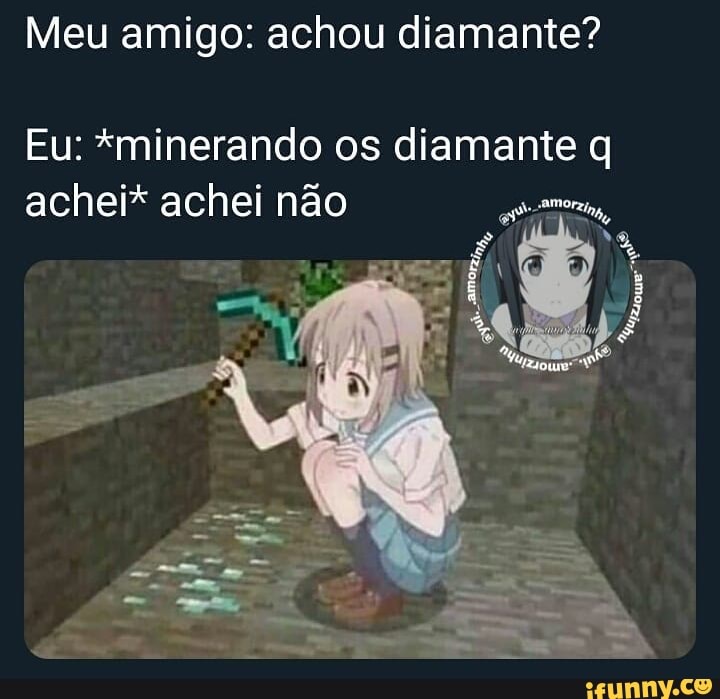 Meu amigo: achou diamante?
Eu: *minerando os diamante q
achei* achei não tony,