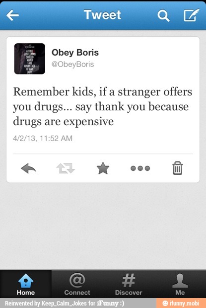 Remember kids, if a stranger offers
you drugs... say thank you because
drugs are expensive
13,1