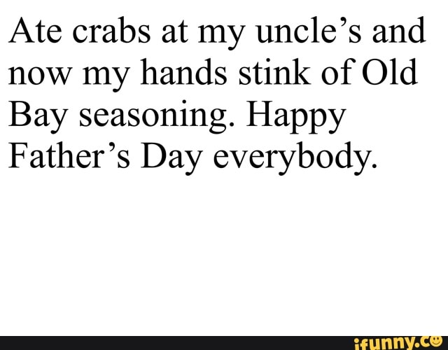 Ate crabs at my uncle's and
now my hands stink of Old
Bay seasoning. Happy
Father's Day everybody.