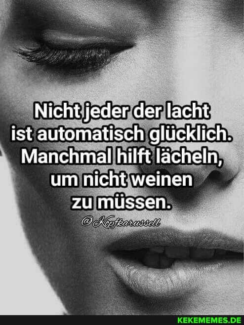 Nicht jeder der lacht ist automatisch glücklich.
Manchmal hilft lächeln, um nicht weinen zu müssen.