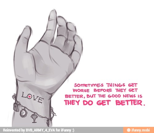 SOMETIMES THINGS SET
WORSE BEFORE THEY GET
BETTER, BUT THE GOOD NEWS Is.
THEY DO GET BETTER.