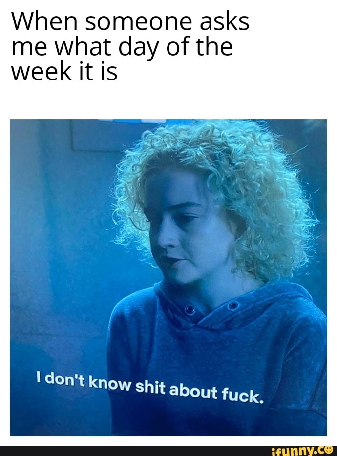 When someone asks
me what day of the
week it is
I don't know shit about fuck
