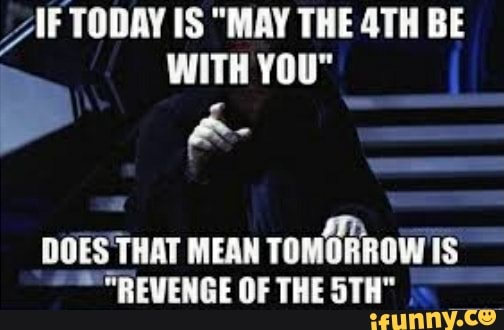 78 Tan IS "MAY THE 4TH BE
DOES THAT MEAN
TOMORROW IS
"REVENGE OF THE 5TH"