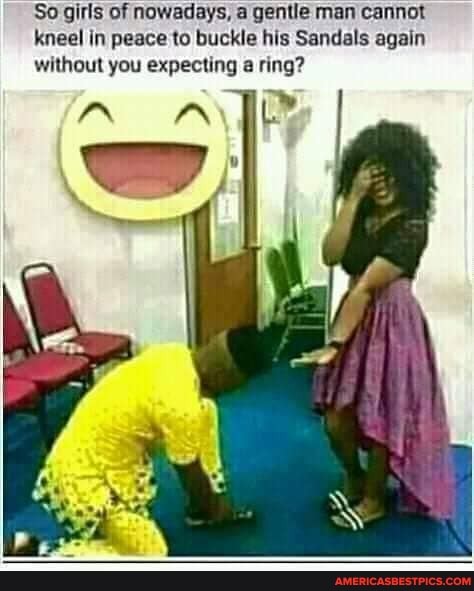 So girls of nowadays, a gentle man cannot kneel in peace to buckle his Sandals again without you expecting ring?